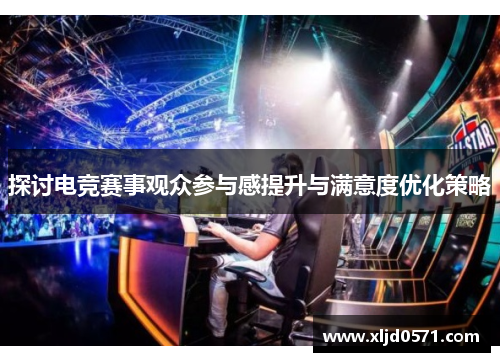 探讨电竞赛事观众参与感提升与满意度优化策略