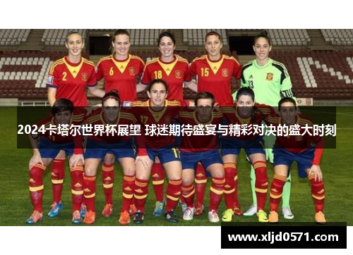 2024卡塔尔世界杯展望 球迷期待盛宴与精彩对决的盛大时刻