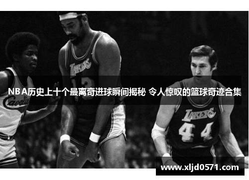 NBA历史上十个最离奇进球瞬间揭秘 令人惊叹的篮球奇迹合集