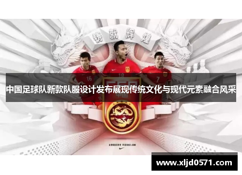 中国足球队新款队服设计发布展现传统文化与现代元素融合风采