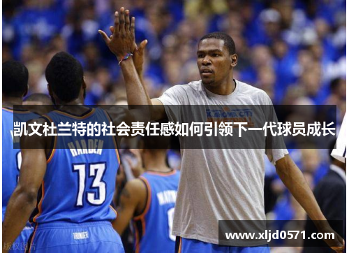 凯文杜兰特的社会责任感如何引领下一代球员成长