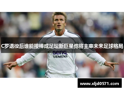 C罗退役后谁能接棒成足坛新巨星他将主宰未来足球格局