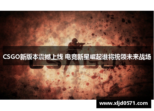 CSGO新版本震撼上线 电竞新星崛起谁将统领未来战场