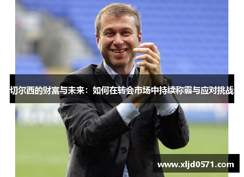 切尔西的财富与未来：如何在转会市场中持续称霸与应对挑战
