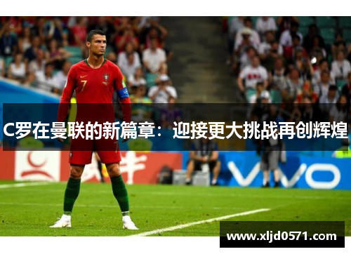 C罗在曼联的新篇章：迎接更大挑战再创辉煌