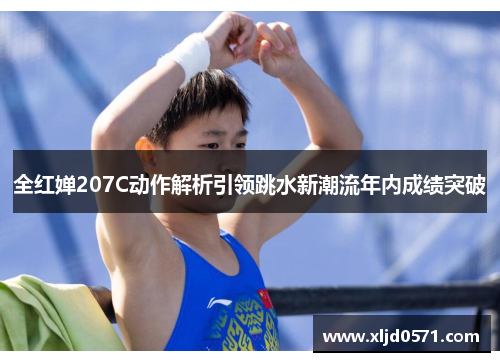全红婵207C动作解析引领跳水新潮流年内成绩突破