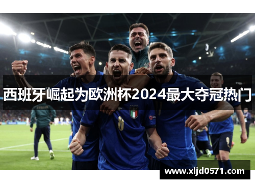 西班牙崛起为欧洲杯2024最大夺冠热门