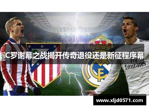 C罗谢幕之战揭开传奇退役还是新征程序幕