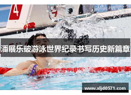 潘展乐破游泳世界纪录书写历史新篇章