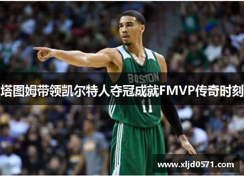 塔图姆带领凯尔特人夺冠成就FMVP传奇时刻