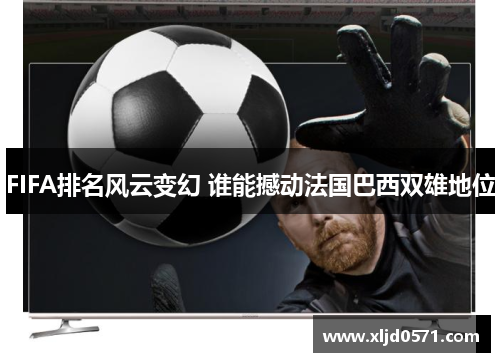 FIFA排名风云变幻 谁能撼动法国巴西双雄地位
