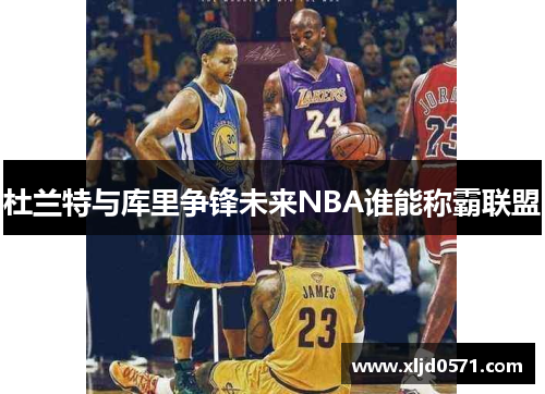 杜兰特与库里争锋未来NBA谁能称霸联盟
