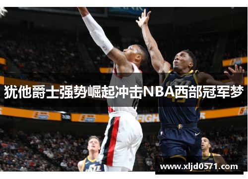 犹他爵士强势崛起冲击NBA西部冠军梦