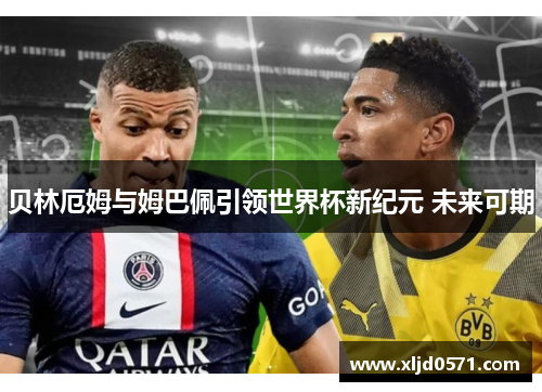 贝林厄姆与姆巴佩引领世界杯新纪元 未来可期
