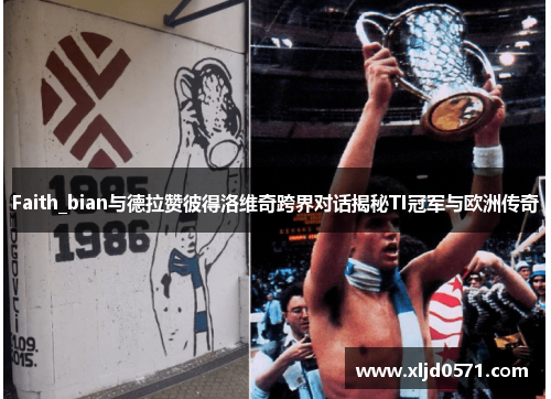 Faith_bian与德拉赞彼得洛维奇跨界对话揭秘TI冠军与欧洲传奇