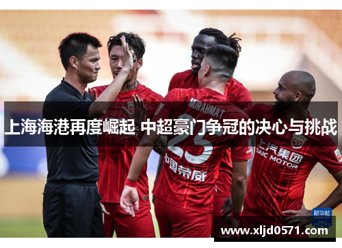 上海海港再度崛起 中超豪门争冠的决心与挑战