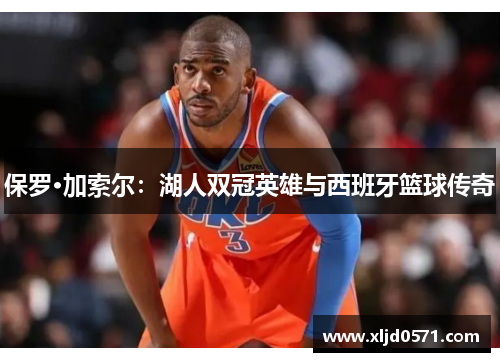 保罗·加索尔：湖人双冠英雄与西班牙篮球传奇