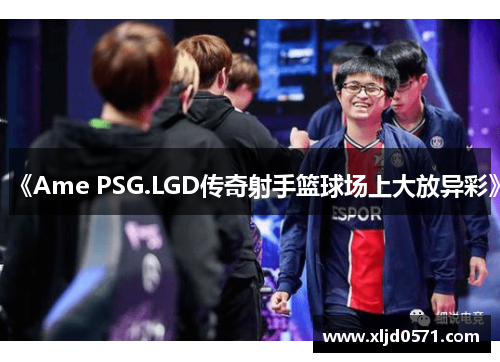 《Ame PSG.LGD传奇射手篮球场上大放异彩》