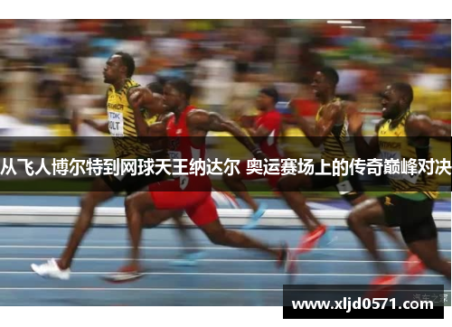 从飞人博尔特到网球天王纳达尔 奥运赛场上的传奇巅峰对决
