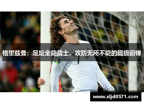 格里兹曼：足坛全能战士，攻防无所不能的超级前锋