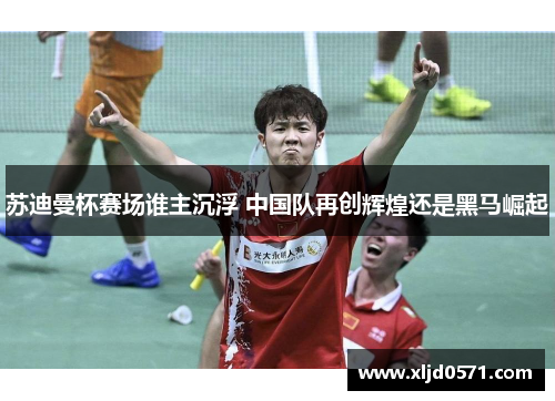 苏迪曼杯赛场谁主沉浮 中国队再创辉煌还是黑马崛起