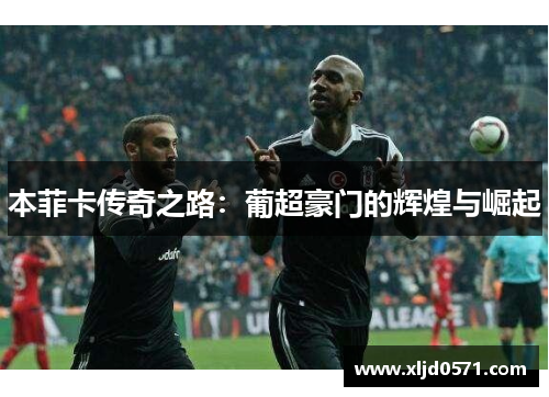 本菲卡传奇之路：葡超豪门的辉煌与崛起