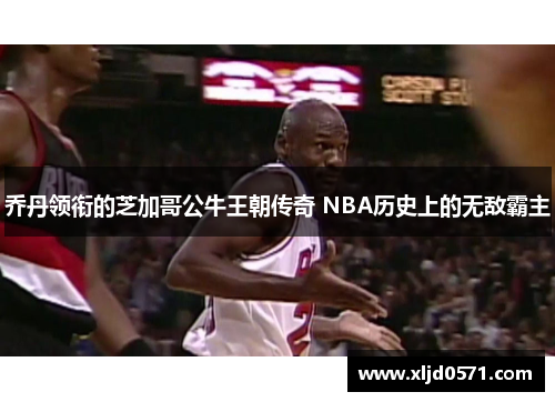 乔丹领衔的芝加哥公牛王朝传奇 NBA历史上的无敌霸主
