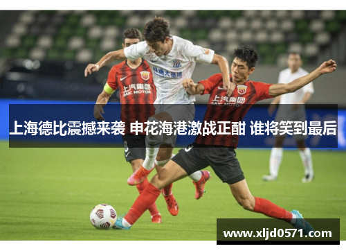 上海德比震撼来袭 申花海港激战正酣 谁将笑到最后