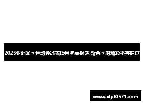2025亚洲冬季运动会冰雪项目亮点揭晓 新赛季的精彩不容错过
