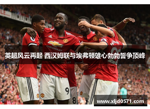 英超风云再起 西汉姆联与埃弗顿雄心勃勃誓争顶峰