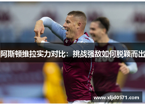 阿斯顿维拉实力对比：挑战强敌如何脱颖而出